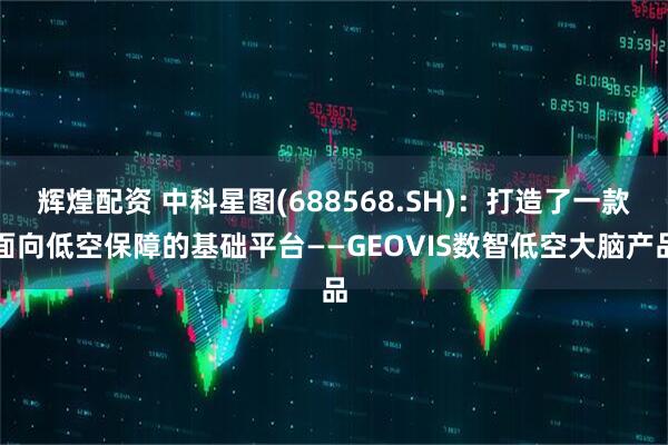 辉煌配资 中科星图(688568.SH)：打造了一款面向低空保障的基础平台——GEOVIS数智低空大脑产品