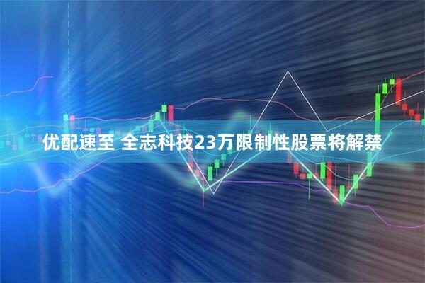 优配速至 全志科技23万限制性股票将解禁