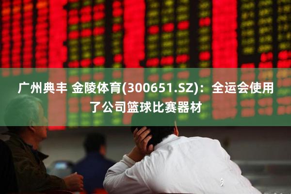 广州典丰 金陵体育(300651.SZ)：全运会使用了公司篮球比赛器材