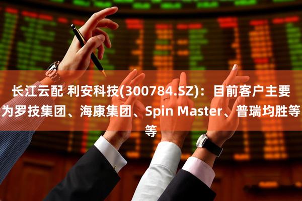 长江云配 利安科技(300784.SZ)：目前客户主要为罗技集团、海康集团、Spin Master、普瑞均胜等