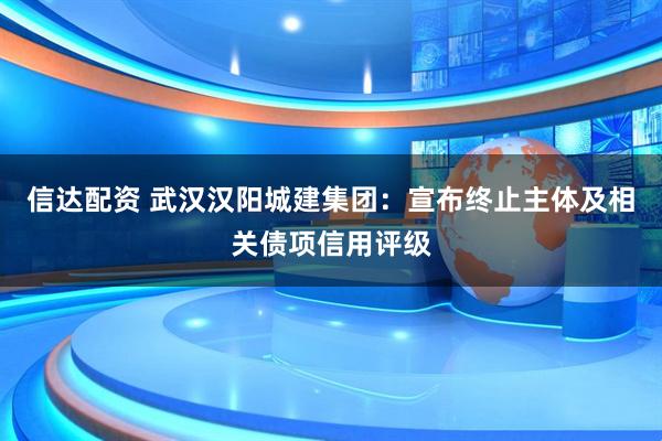 信达配资 武汉汉阳城建集团：宣布终止主体及相关债项信用评级
