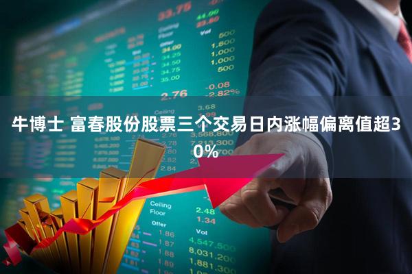 牛博士 富春股份股票三个交易日内涨幅偏离值超30%