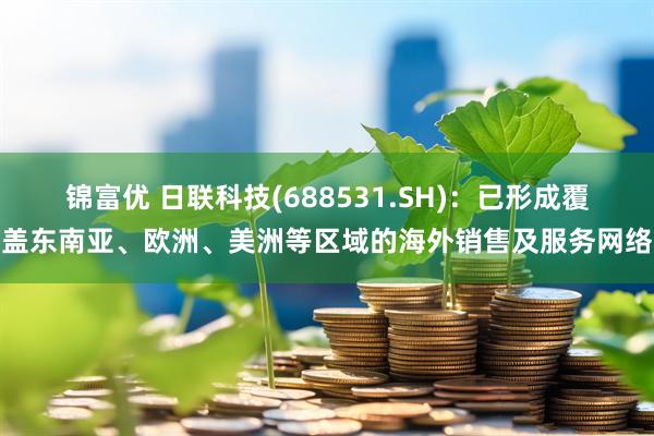 锦富优 日联科技(688531.SH)：已形成覆盖东南亚、欧洲、美洲等区域的海外销售及服务网络