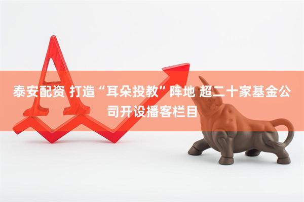 泰安配资 打造“耳朵投教”阵地 超二十家基金公司开设播客栏目