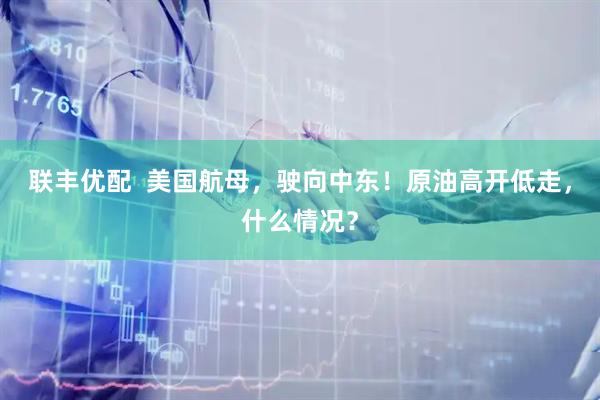联丰优配  美国航母，驶向中东！原油高开低走，什么情况？