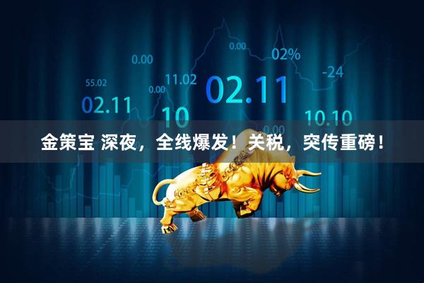 金策宝 深夜，全线爆发！关税，突传重磅！