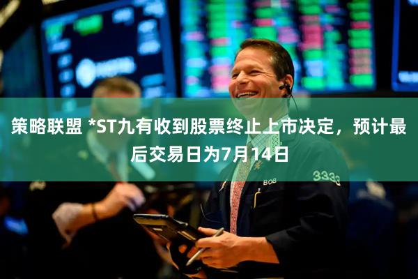策略联盟 *ST九有收到股票终止上市决定，预计最后交易日为7月14日