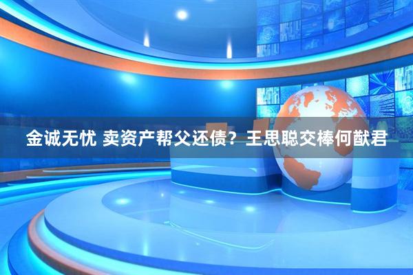 金诚无忧 卖资产帮父还债？王思聪交棒何猷君