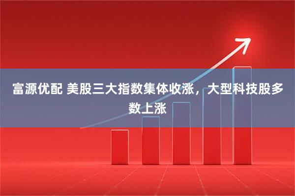 富源优配 美股三大指数集体收涨，大型科技股多数上涨