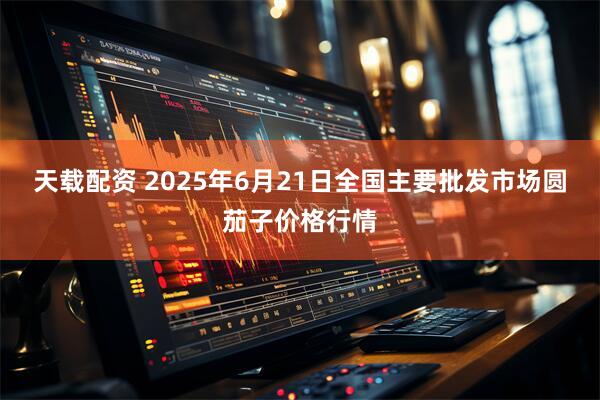 天载配资 2025年6月21日全国主要批发市场圆茄子价格行情