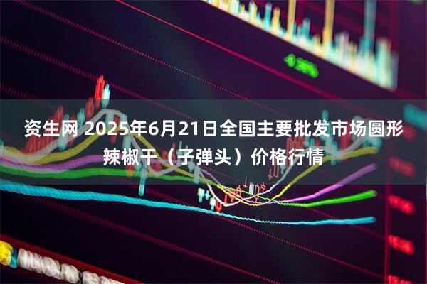 资生网 2025年6月21日全国主要批发市场圆形辣椒干（子弹头）价格行情