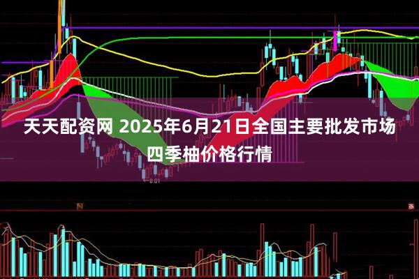 天天配资网 2025年6月21日全国主要批发市场四季柚价格行情