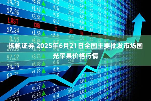 扬帆证券 2025年6月21日全国主要批发市场国光苹果价格行情
