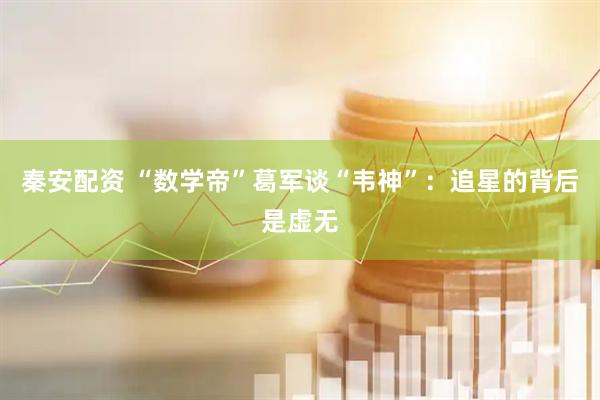 秦安配资 “数学帝”葛军谈“韦神”：追星的背后是虚无