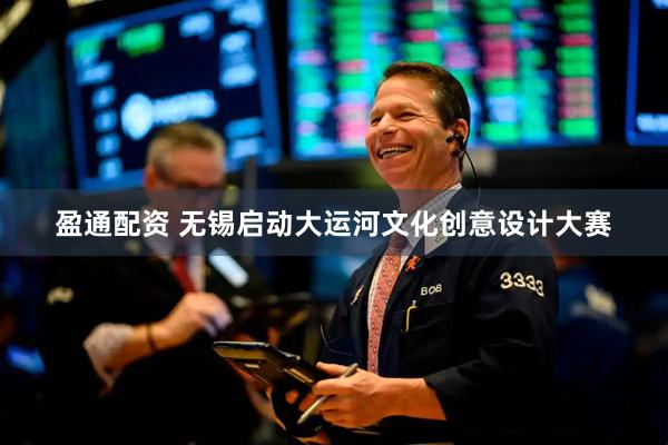 盈通配资 无锡启动大运河文化创意设计大赛