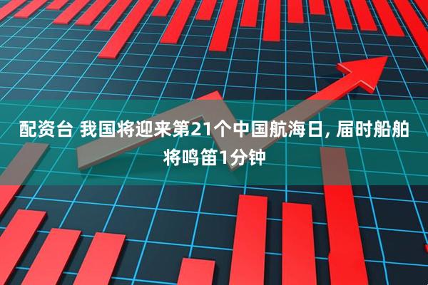 配资台 我国将迎来第21个中国航海日, 届时船舶将鸣笛1分钟