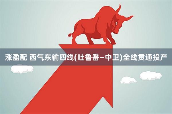 涨盈配 西气东输四线(吐鲁番—中卫)全线贯通投产