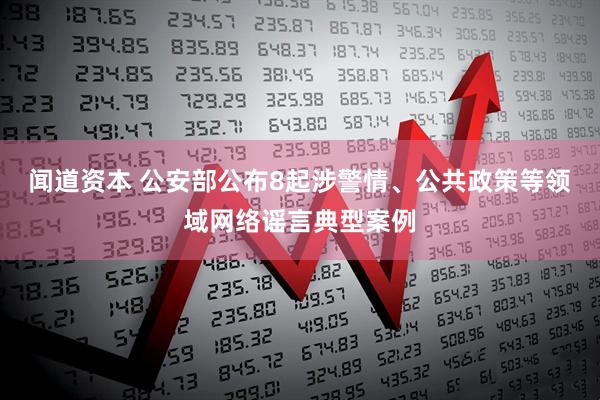 闻道资本 公安部公布8起涉警情、公共政策等领域网络谣言典型案例