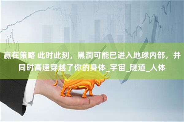 赢在策略 此时此刻，黑洞可能已进入地球内部，并同时高速穿越了你的身体_宇宙_隧道_人体