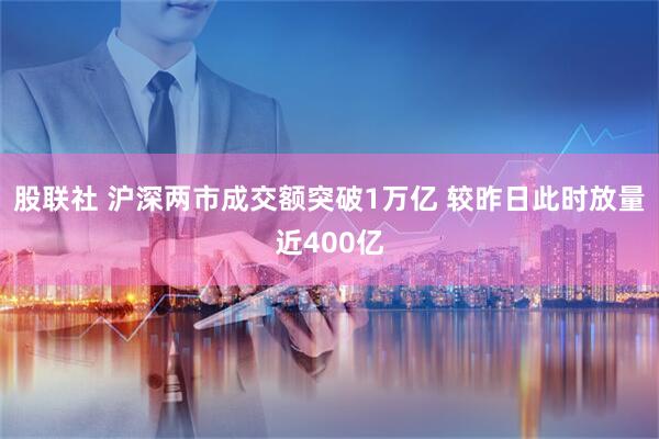 股联社 沪深两市成交额突破1万亿 较昨日此时放量近400亿