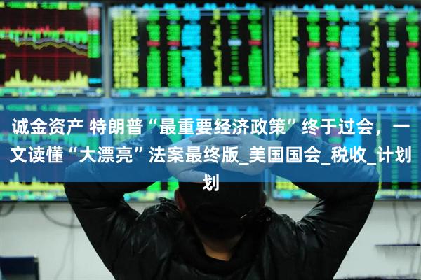 诚金资产 特朗普“最重要经济政策”终于过会，一文读懂“大漂亮”法案最终版_美国国会_税收_计划