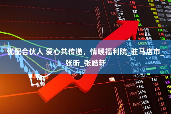 优配合伙人 爱心共传递，情暖福利院_驻马店市_张昕_张皓轩