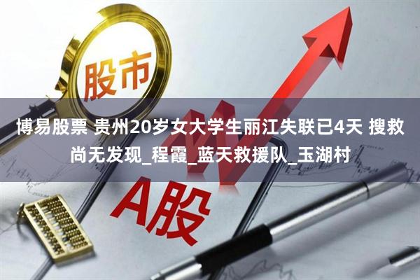 博易股票 贵州20岁女大学生丽江失联已4天 搜救尚无发现_程霞_蓝天救援队_玉湖村