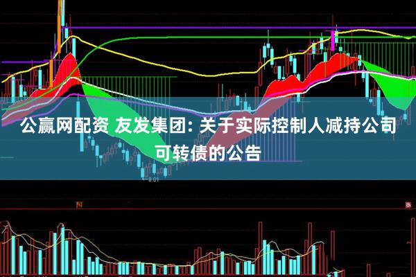 公赢网配资 友发集团: 关于实际控制人减持公司可转债的公告