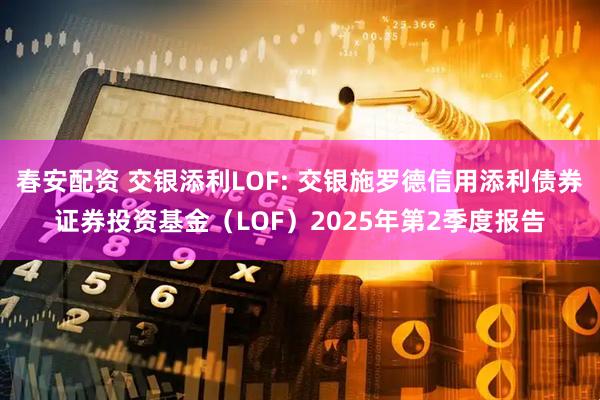 春安配资 交银添利LOF: 交银施罗德信用添利债券证券投资基金（LOF）2025年第2季度报告