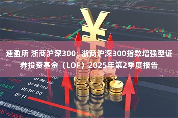 速盈所 浙商沪深300: 浙商沪深300指数增强型证券投资基金（LOF）2025年第2季度报告