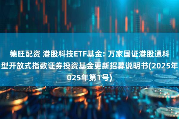 德旺配资 港股科技ETF基金: 万家国证港股通科技交易型开放式指数证券投资基金更新招募说明书(2025年第1号)