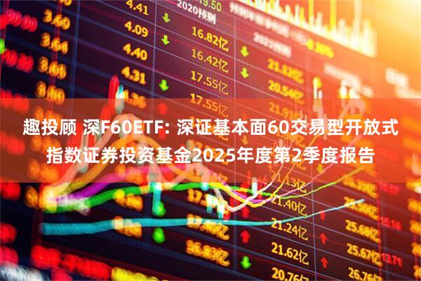 趣投顾 深F60ETF: 深证基本面60交易型开放式指数证券投资基金2025年度第2季度报告