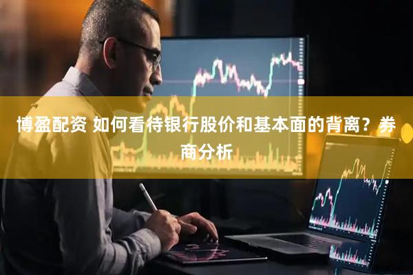 博盈配资 如何看待银行股价和基本面的背离？券商分析