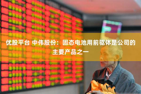 优股平台 中伟股份：固态电池用前驱体是公司的主要产品之一