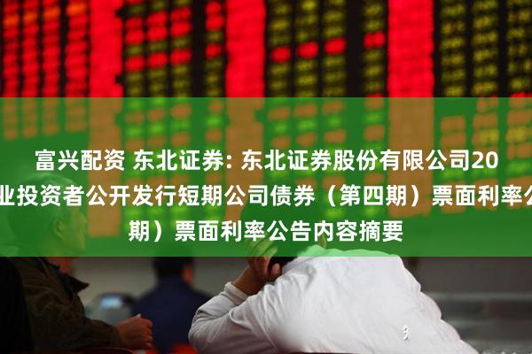 富兴配资 东北证券: 东北证券股份有限公司2025年面向专业投资者公开发行短期公司债券（第四期）票面利率公告内容摘要