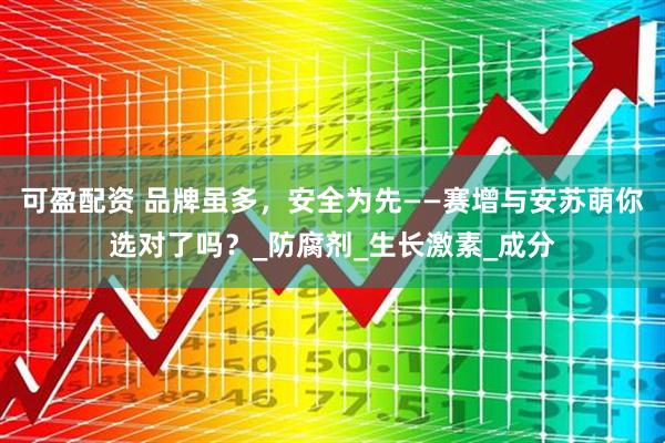 可盈配资 品牌虽多，安全为先——赛增与安苏萌你选对了吗？_防腐剂_生长激素_成分