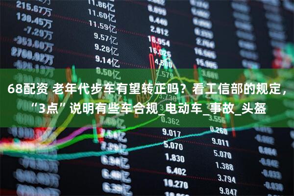 68配资 老年代步车有望转正吗？看工信部的规定，“3点”说明有些车合规_电动车_事故_头盔