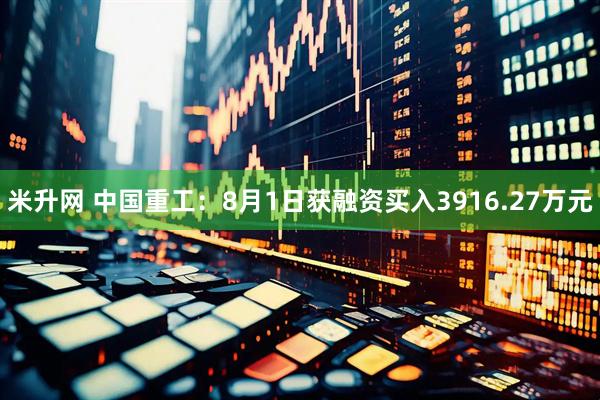 米升网 中国重工：8月1日获融资买入3916.27万元