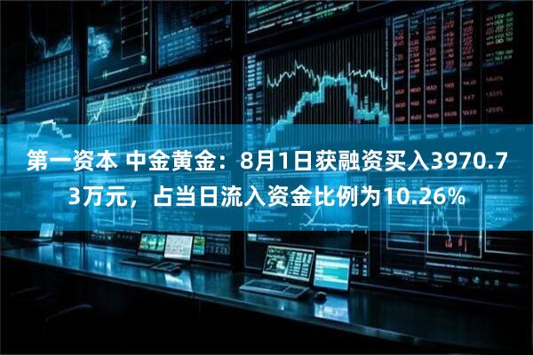 第一资本 中金黄金：8月1日获融资买入3970.73万元，占当日流入资金比例为10.26%