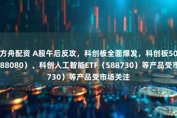 方舟配资 A股午后反攻，科创板全面爆发，科创板50ETF（588080）、科创人工智能ETF（588730）等产品受市场关注