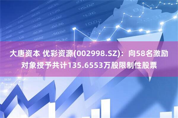 大唐资本 优彩资源(002998.SZ)：向58名激励对象授予共计135.6553万股限制性股票