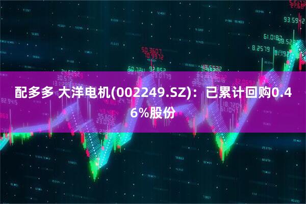 配多多 大洋电机(002249.SZ)：已累计回购0.46%股份