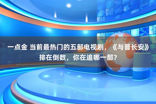 一点金 当前最热门的五部电视剧，《与晋长安》排在倒数，你在追哪一部？