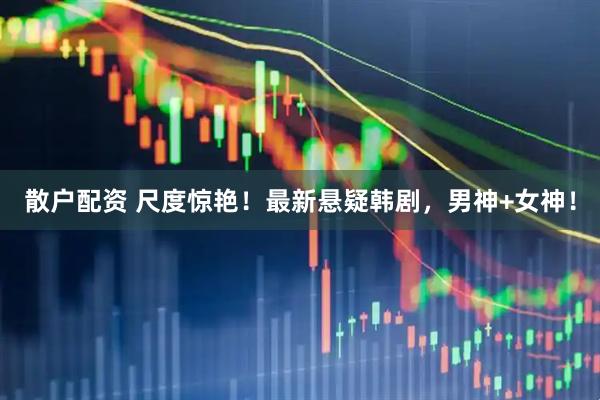 散户配资 尺度惊艳！最新悬疑韩剧，男神+女神！