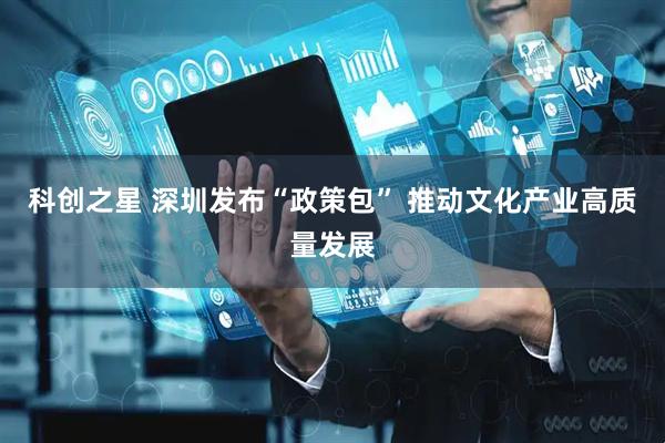 科创之星 深圳发布“政策包” 推动文化产业高质量发展