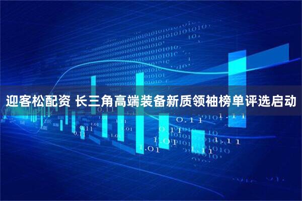 迎客松配资 长三角高端装备新质领袖榜单评选启动