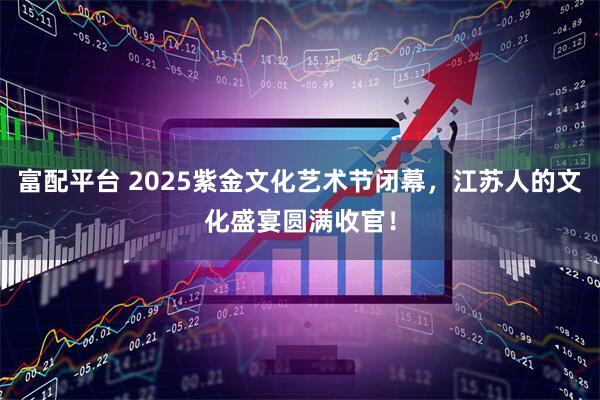 富配平台 2025紫金文化艺术节闭幕,江苏人的文化盛宴圆满收官!