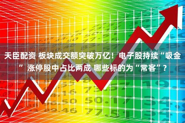天臣配资 板块成交额突破万亿！电子股持续“吸金” 涨停股中占比两成 哪些标的为“常客”？