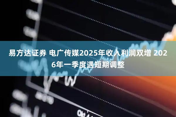 易方达证券 电广传媒2025年收入利润双增 2026年一季度遇短期调整